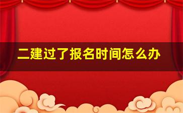 二建过了报名时间怎么办