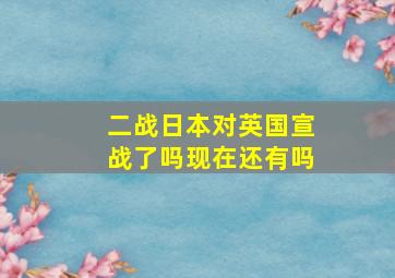 二战日本对英国宣战了吗现在还有吗