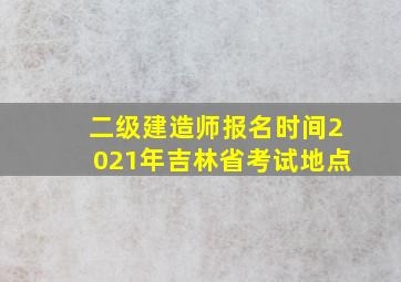 二级建造师报名时间2021年吉林省考试地点