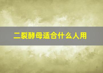 二裂酵母适合什么人用