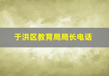 于洪区教育局局长电话