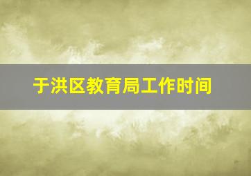 于洪区教育局工作时间