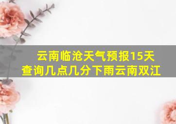 云南临沧天气预报15天查询几点几分下雨云南双江