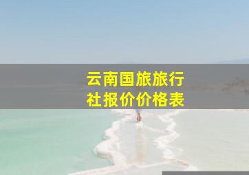 云南国旅旅行社报价价格表