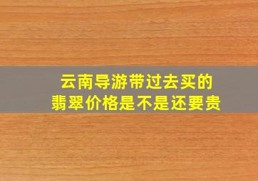 云南导游带过去买的翡翠价格是不是还要贵