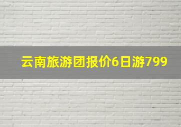 云南旅游团报价6日游799