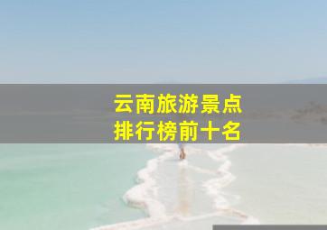 云南旅游景点排行榜前十名