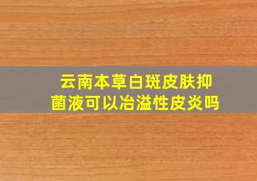 云南本草白斑皮肤抑菌液可以冶溢性皮炎吗