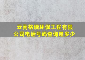 云南格瑞环保工程有限公司电话号码查询是多少