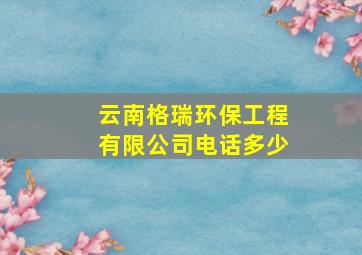 云南格瑞环保工程有限公司电话多少