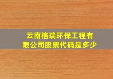 云南格瑞环保工程有限公司股票代码是多少