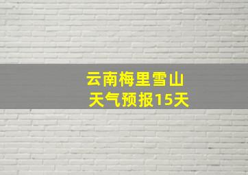 云南梅里雪山天气预报15天