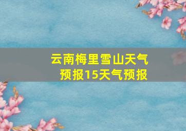 云南梅里雪山天气预报15天气预报