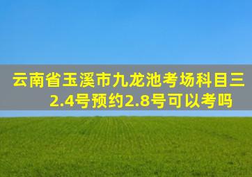 云南省玉溪市九龙池考场科目三2.4号预约2.8号可以考吗