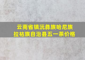 云南省镇沅彝族哈尼族拉祜族自治县五一茶价格