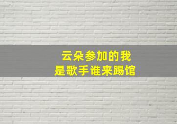 云朵参加的我是歌手谁来踢馆