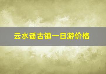 云水谣古镇一日游价格