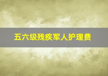 五六级残疾军人护理费