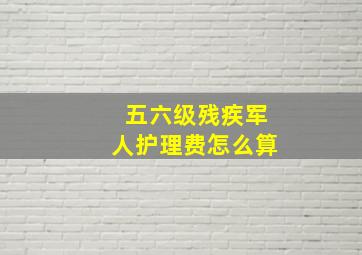 五六级残疾军人护理费怎么算