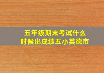 五年级期末考试什么时候出成绩五小英德市