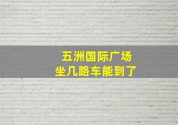 五洲国际广场坐几路车能到了