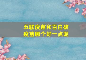 五联疫苗和百白破疫苗哪个好一点呢