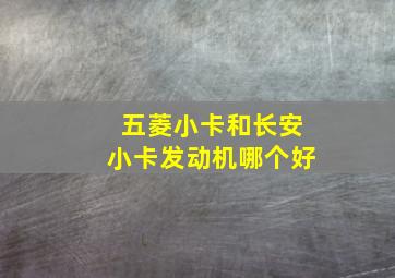 五菱小卡和长安小卡发动机哪个好