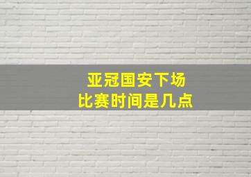 亚冠国安下场比赛时间是几点