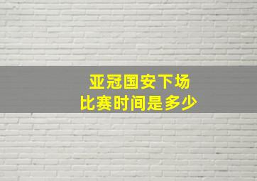 亚冠国安下场比赛时间是多少