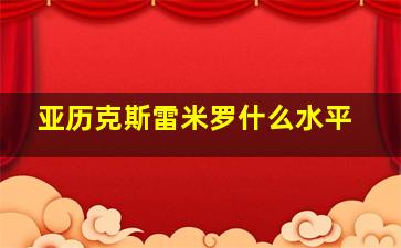 亚历克斯雷米罗什么水平