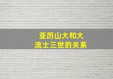 亚历山大和大流士三世的关系