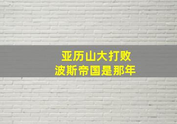 亚历山大打败波斯帝国是那年