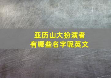 亚历山大扮演者有哪些名字呢英文