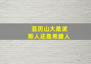 亚历山大是波斯人还是希腊人