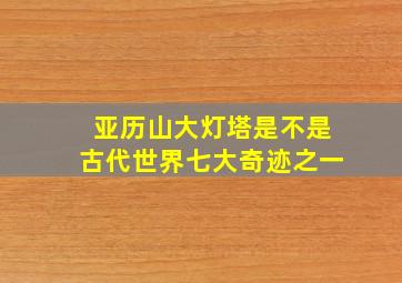 亚历山大灯塔是不是古代世界七大奇迹之一