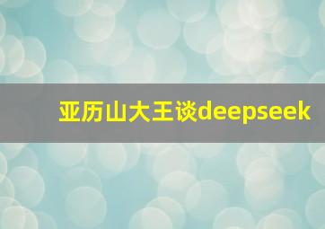 亚历山大王谈deepseek