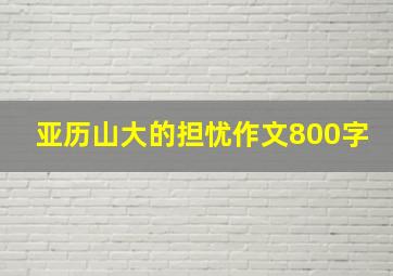 亚历山大的担忧作文800字