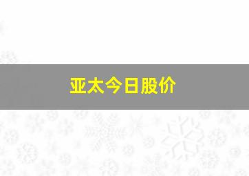 亚太今日股价