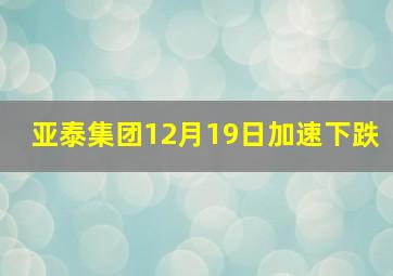 亚泰集团12月19日加速下跌