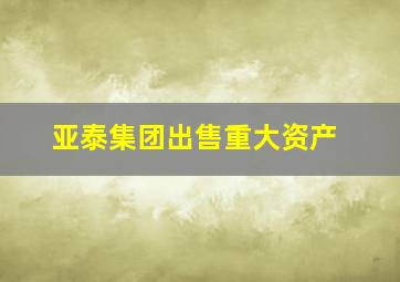 亚泰集团出售重大资产