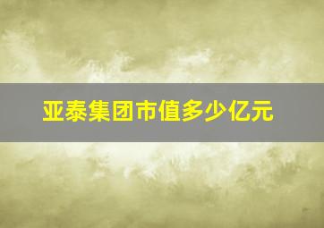 亚泰集团市值多少亿元