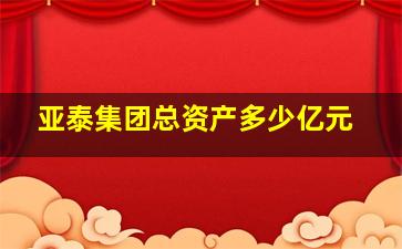 亚泰集团总资产多少亿元