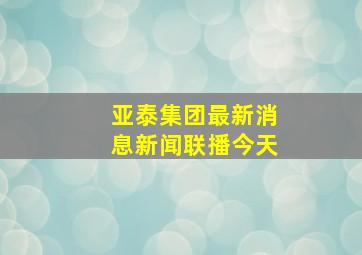 亚泰集团最新消息新闻联播今天