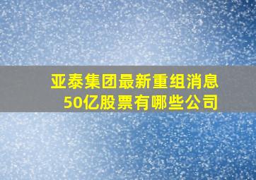 亚泰集团最新重组消息50亿股票有哪些公司