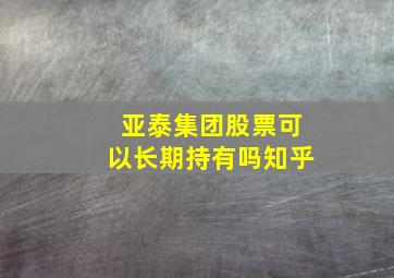 亚泰集团股票可以长期持有吗知乎