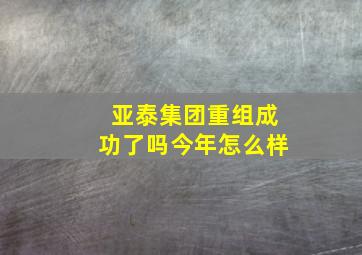 亚泰集团重组成功了吗今年怎么样