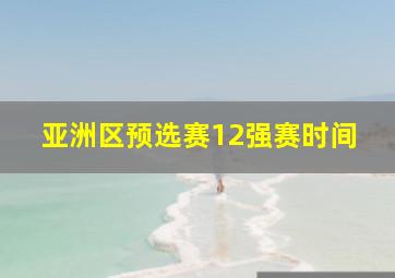 亚洲区预选赛12强赛时间