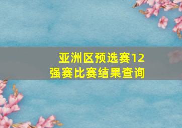 亚洲区预选赛12强赛比赛结果查询