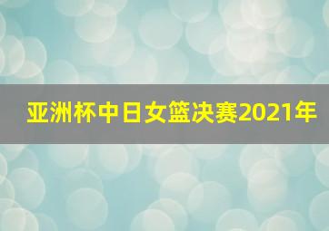 亚洲杯中日女篮决赛2021年