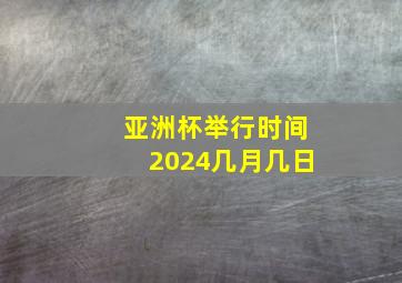 亚洲杯举行时间2024几月几日